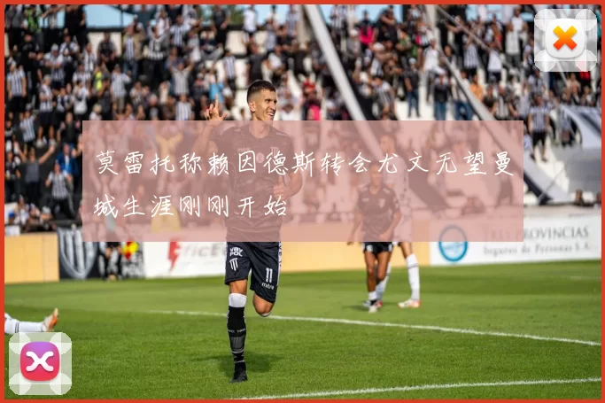 莫雷托称赖因德斯转会尤文无望曼城生涯刚刚开始