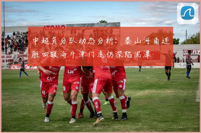 中超负分队动态分析：泰山河南连胜回暖海牛津门虎仍深陷泥潭