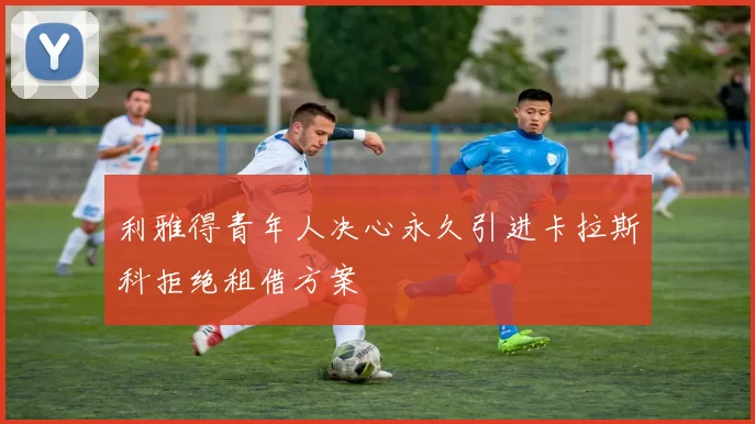 利雅得青年人决心永久引进卡拉斯科拒绝租借方案