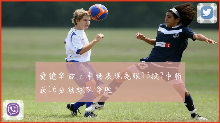 爱德华兹上半场表现亮眼13投7中斩获16分助球队争胜