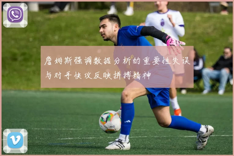 詹姆斯强调数据分析的重要性失误与对手快攻反映拼搏精神