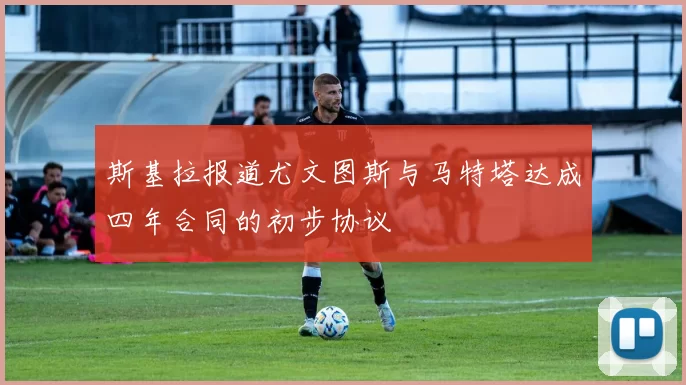 斯基拉报道尤文图斯与马特塔达成四年合同的初步协议