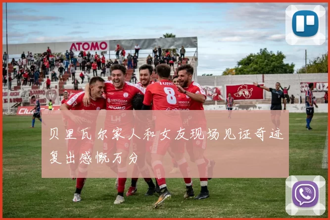 贝里瓦尔家人和女友现场见证奇迹复出感慨万分