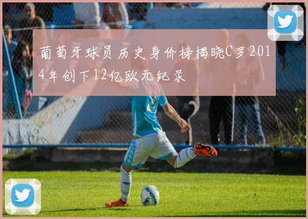 葡萄牙球员历史身价榜揭晓C罗2014年创下12亿欧元纪录