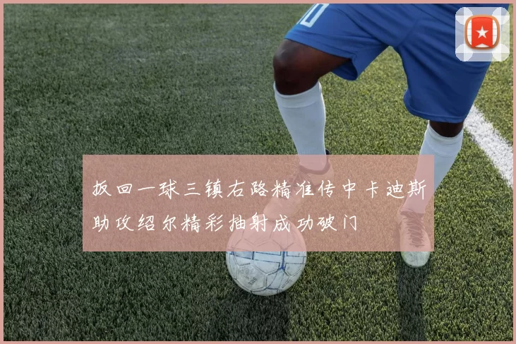 扳回一球三镇右路精准传中卡迪斯助攻绍尔精彩抽射成功破门