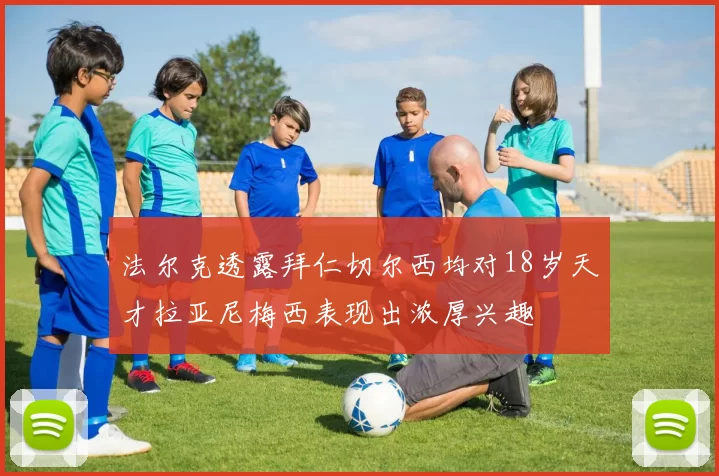 法尔克透露拜仁切尔西均对18岁天才拉亚尼梅西表现出浓厚兴趣