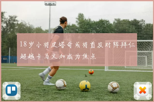 18岁小将皮塔奇或将首发对阵拜仁超越卡马文加成为焦点