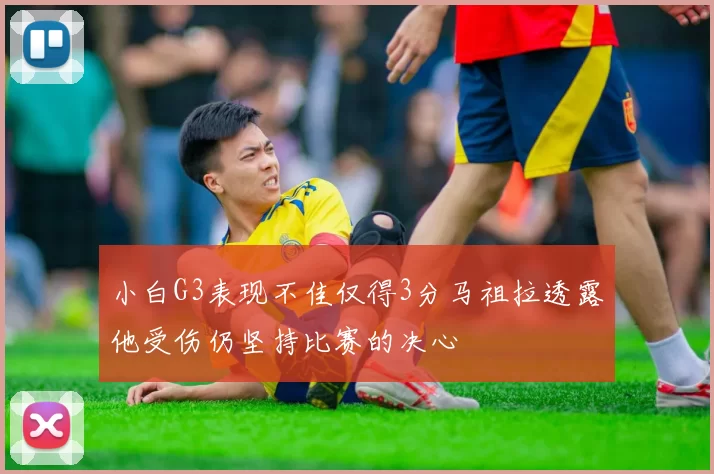 小白G3表现不佳仅得3分马祖拉透露他受伤仍坚持比赛的决心