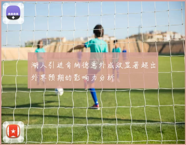 湖人引进肯纳德意外成效显著超出外界预期的影响力分析