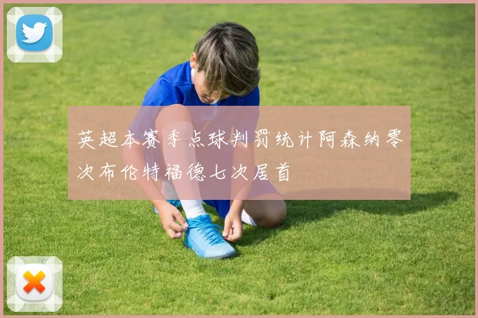 英超本赛季点球判罚统计阿森纳零次布伦特福德七次居首