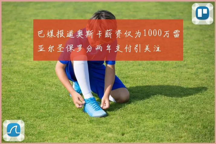 巴媒报道奥斯卡薪资仅为1000万雷亚尔圣保罗分两年支付引关注