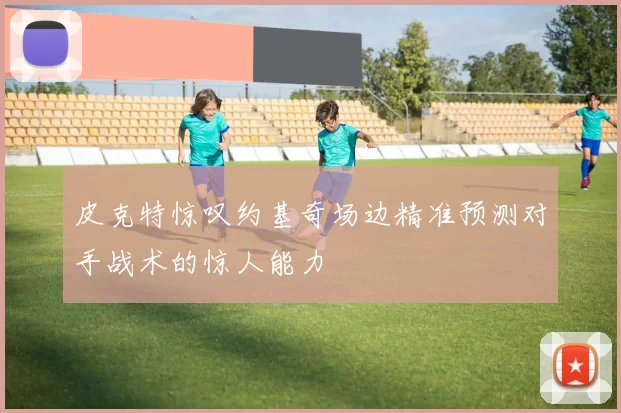 皮克特惊叹约基奇场边精准预测对手战术的惊人能力
