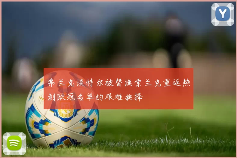 弗兰克谈特尔被替换索兰克重返热刺欧冠名单的艰难抉择