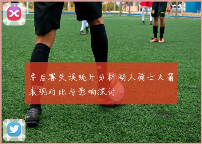 季后赛失误统计分析湖人骑士火箭表现对比与影响探讨