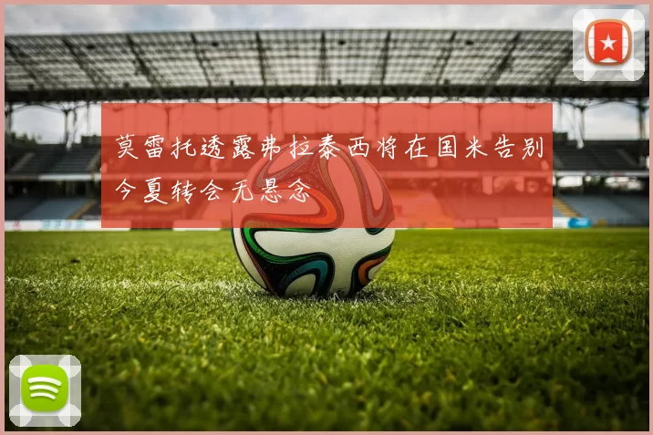 莫雷托透露弗拉泰西将在国米告别今夏转会无悬念