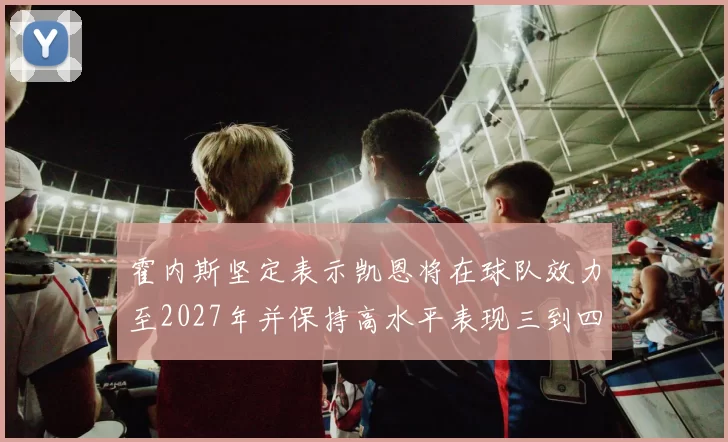 霍内斯坚定表示凯恩将在球队效力至2027年并保持高水平表现三到四年