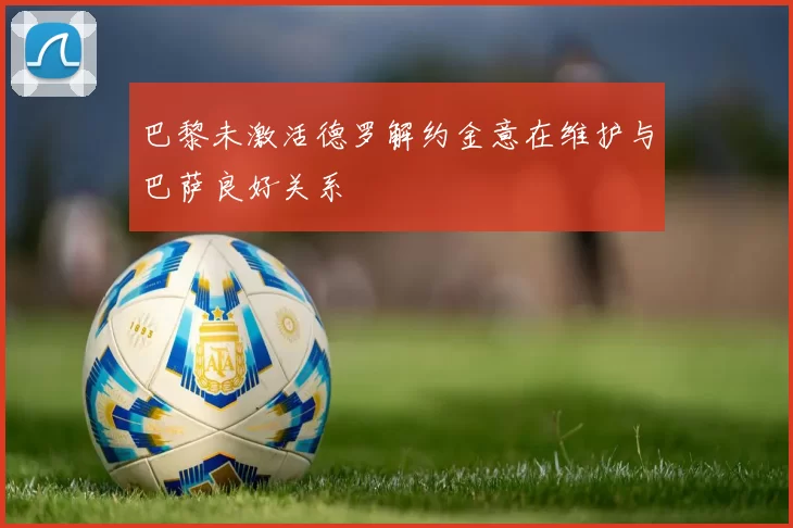 巴黎未激活德罗解约金意在维护与巴萨良好关系