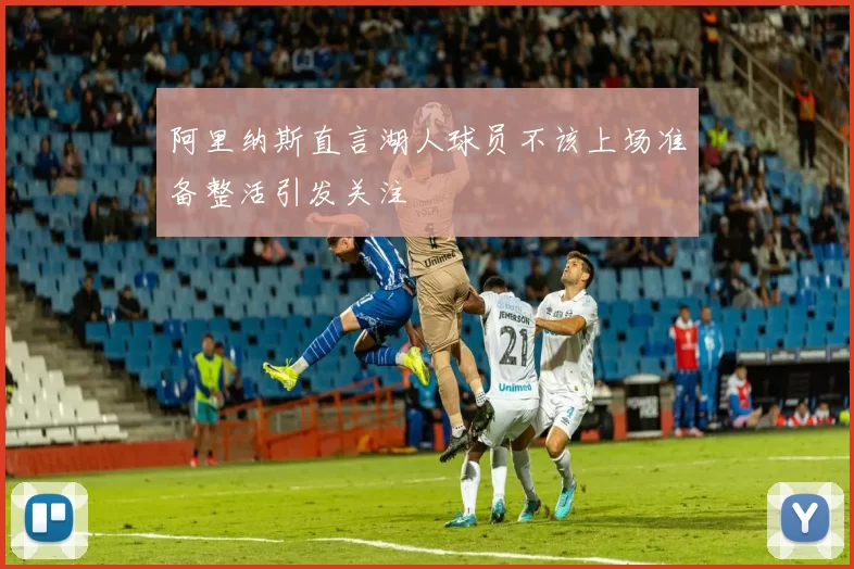 阿里纳斯直言湖人球员不该上场准备整活引发关注