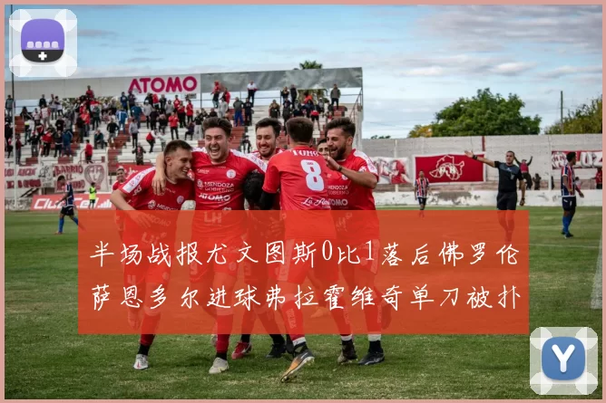 半场战报尤文图斯0比1落后佛罗伦萨恩多尔进球弗拉霍维奇单刀被扑救