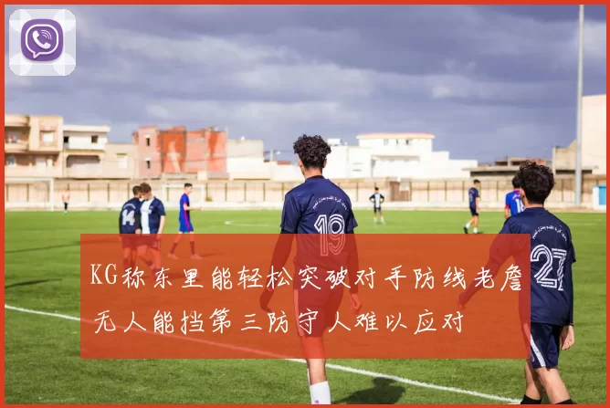 KG称东里能轻松突破对手防线老詹无人能挡第三防守人难以应对