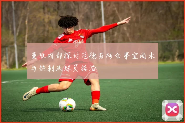 曼联内部探讨范德芬转会事宜尚未与热刺及球员接洽