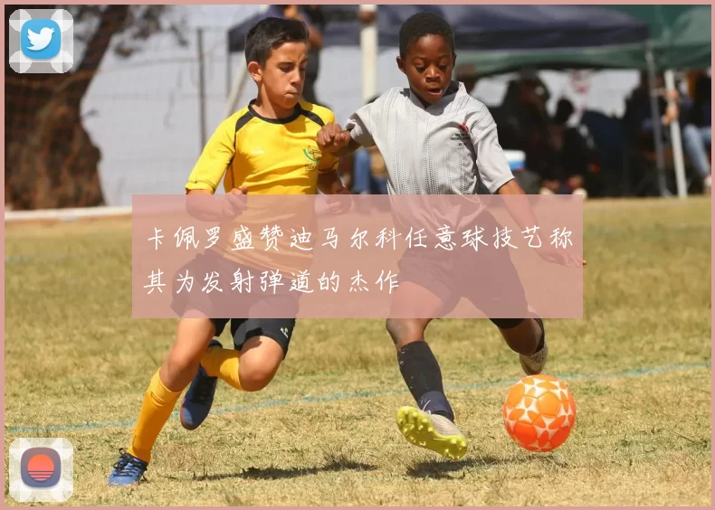 卡佩罗盛赞迪马尔科任意球技艺称其为发射弹道的杰作
