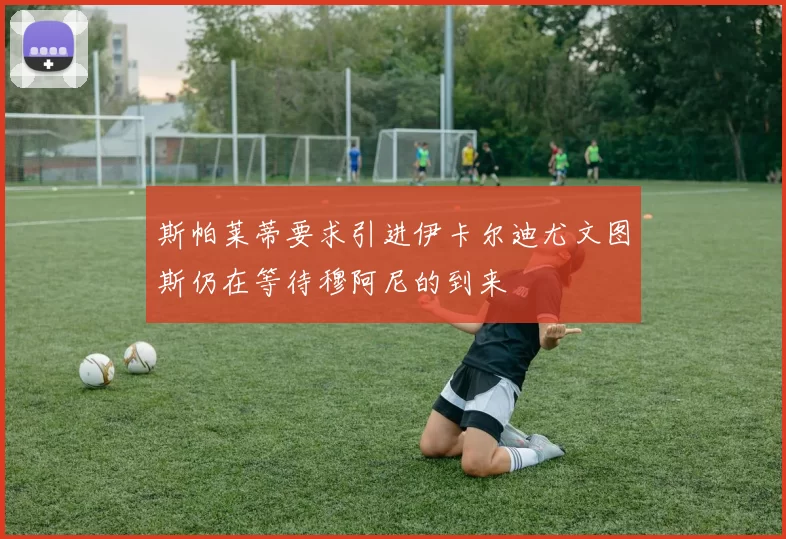 斯帕莱蒂要求引进伊卡尔迪尤文图斯仍在等待穆阿尼的到来