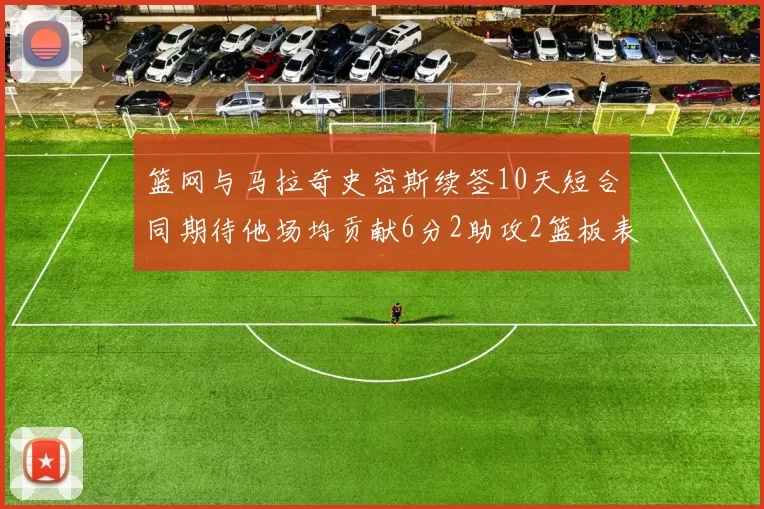 篮网与马拉奇史密斯续签10天短合同期待他场均贡献6分2助攻2篮板表现