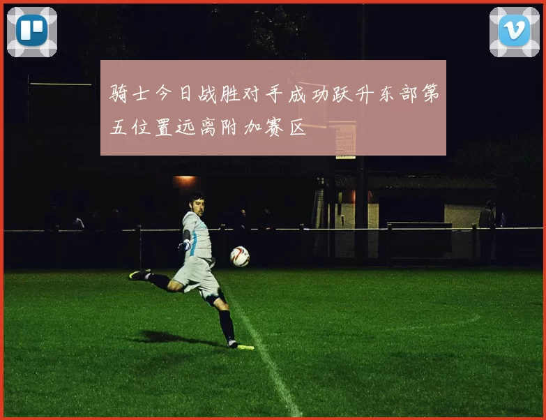 骑士今日战胜对手成功跃升东部第五位置远离附加赛区