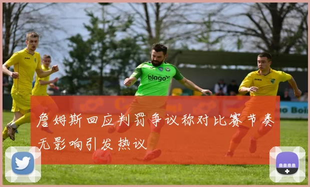 詹姆斯回应判罚争议称对比赛节奏无影响引发热议
