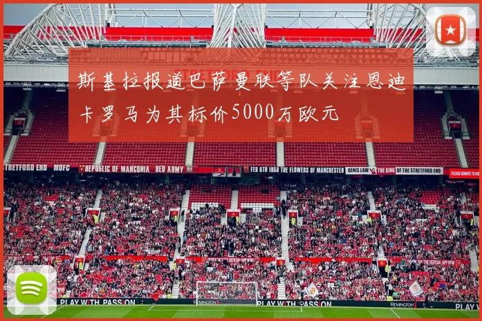 斯基拉报道巴萨曼联等队关注恩迪卡罗马为其标价5000万欧元