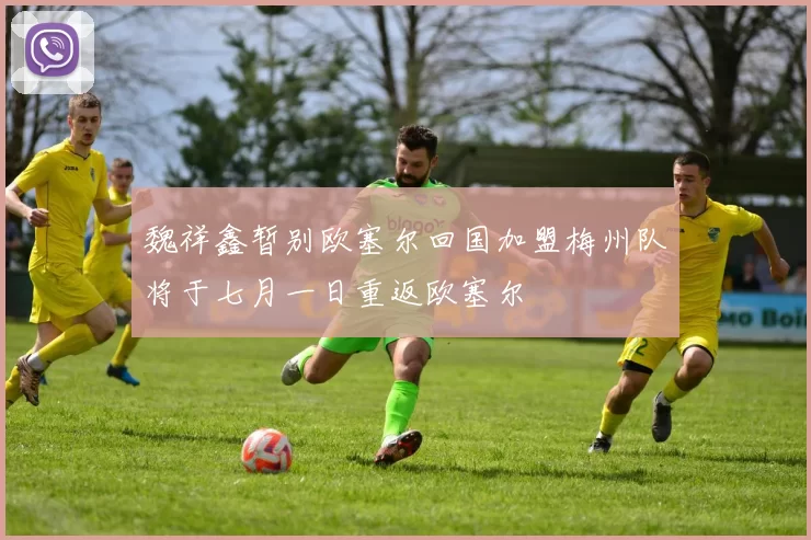 魏祥鑫暂别欧塞尔回国加盟梅州队将于七月一日重返欧塞尔